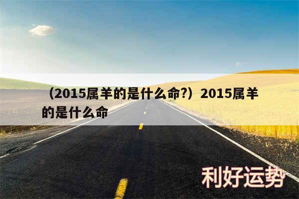 以及2015属羊的是什么命?2015属羊的是什么命