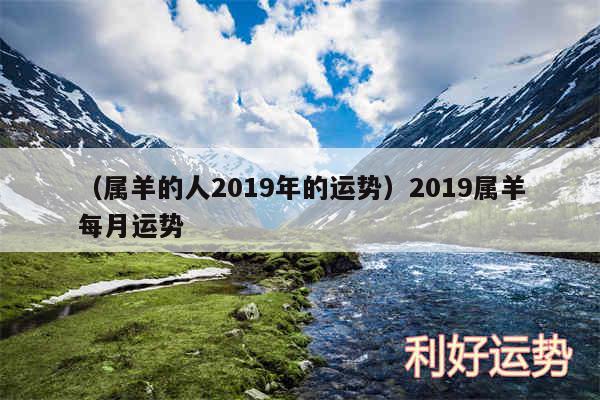 以及属羊的人2019年的运势2019属羊每月运势