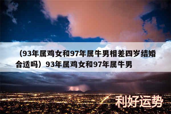 以及93年属鸡女和97年属牛男相差四岁结婚合适吗93年属鸡女和97年属牛男