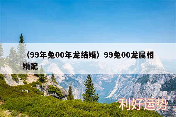 以及99年兔00年龙结婚99兔00龙属相婚配