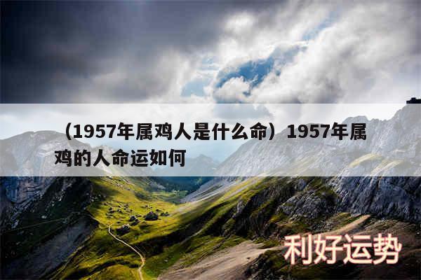 以及1957年属鸡人是什么命1957年属鸡的人命运如何