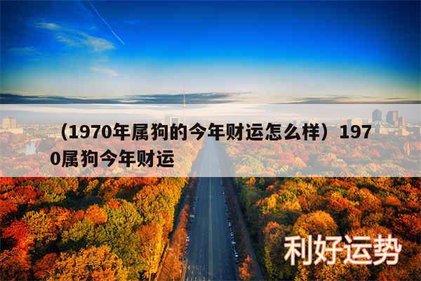 以及1970年属狗的今年财运怎么样1970属狗今年财运