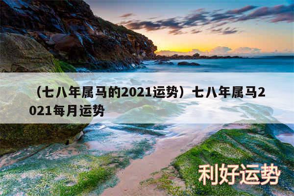 以及七八年属马的2024运势七八年属马2024每月运势