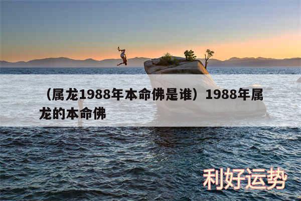 以及属龙1988年本命佛是谁1988年属龙的本命佛