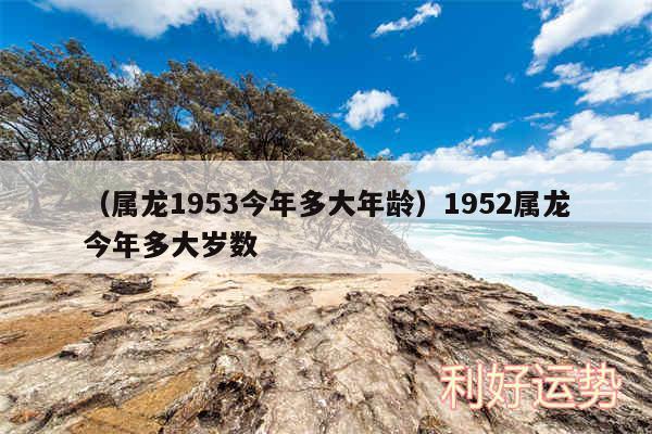 以及属龙1953今年多大年龄1952属龙今年多大岁数