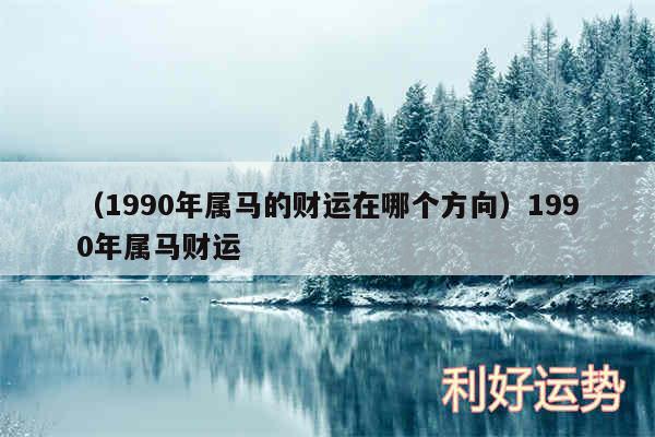 以及1990年属马的财运在哪个方向1990年属马财运