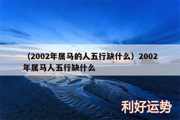 以及2002年属马的人五行缺什么2002年属马人五行缺什么