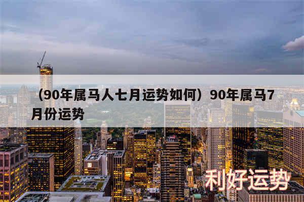 以及90年属马人七月运势如何90年属马7月份运势