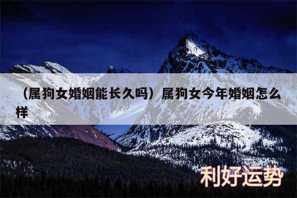 以及属狗女婚姻能长久吗属狗女今年婚姻怎么样