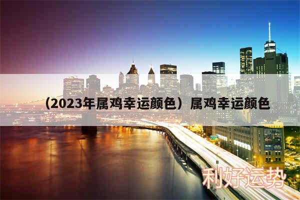 以及2024年属鸡幸运颜色属鸡幸运颜色