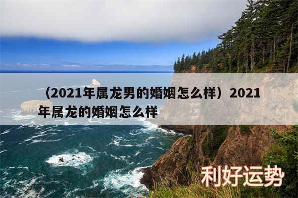 以及2024年属龙男的婚姻怎么样2024年属龙的婚姻怎么样