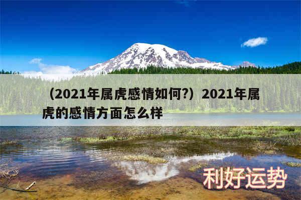 以及2024年属虎感情如何?2024年属虎的感情方面怎么样