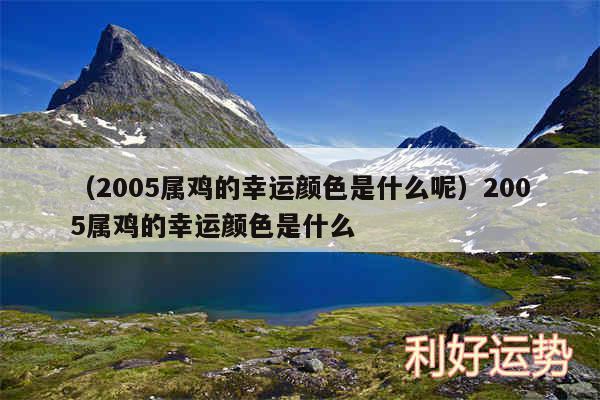 以及2005属鸡的幸运颜色是什么呢2005属鸡的幸运颜色是什么