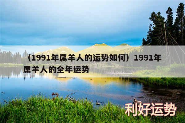 以及1991年属羊人的运势如何1991年属羊人的全年运势