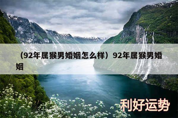以及92年属猴男婚姻怎么样92年属猴男婚姻