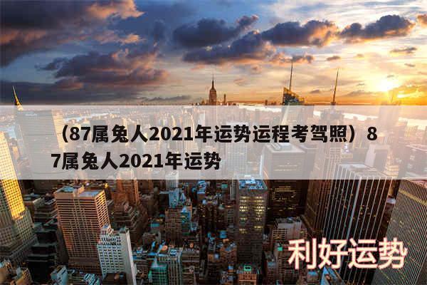 以及87属兔人2024年运势运程考驾照87属兔人2024年运势