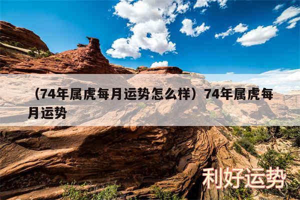 以及74年属虎每月运势怎么样74年属虎每月运势