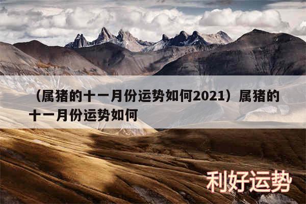 以及属猪的十一月份运势如何2024属猪的十一月份运势如何