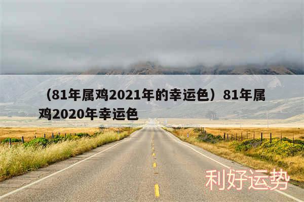 以及81年属鸡2024年的幸运色81年属鸡2020年幸运色