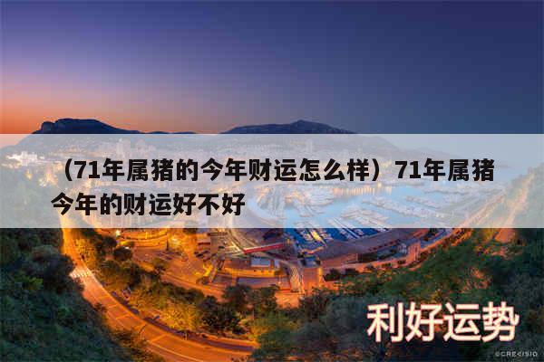 以及71年属猪的今年财运怎么样71年属猪今年的财运好不好