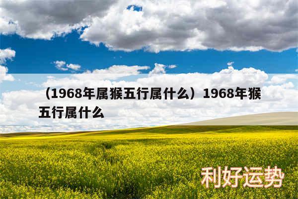 以及1968年属猴五行属什么1968年猴五行属什么