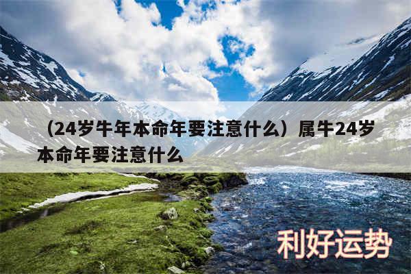 以及24岁牛年本命年要注意什么属牛24岁本命年要注意什么