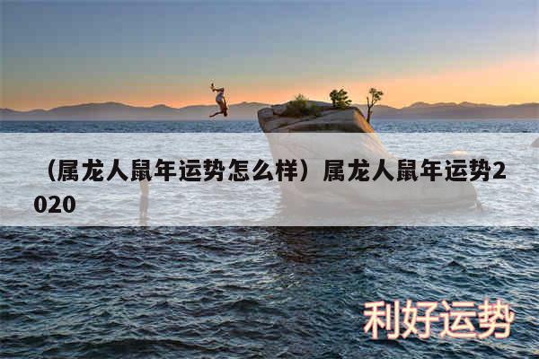 以及属龙人鼠年运势怎么样属龙人鼠年运势2020