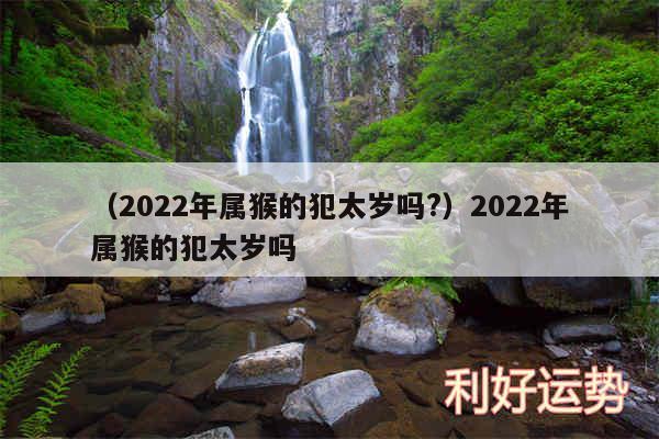 以及2024年属猴的犯太岁吗?2024年属猴的犯太岁吗