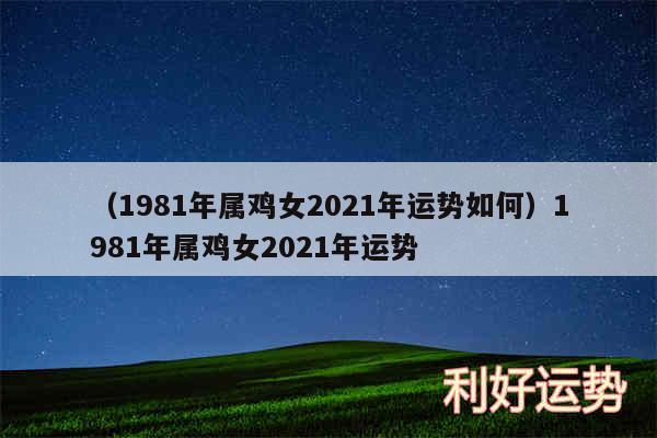 以及1981年属鸡女2024年运势如何1981年属鸡女2024年运势