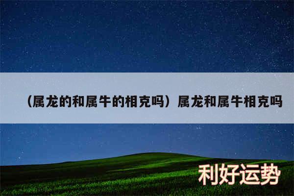 以及属龙的和属牛的相克吗属龙和属牛相克吗