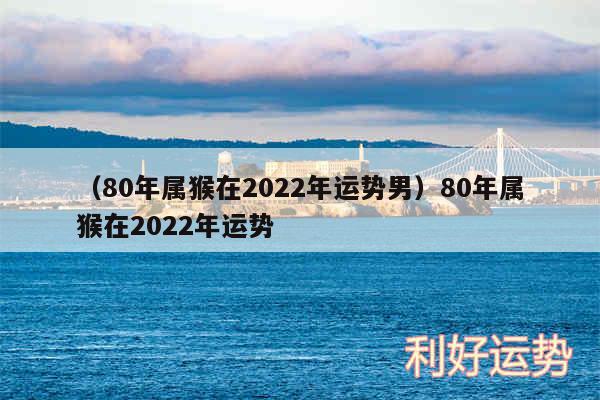 以及80年属猴在2024年运势男80年属猴在2024年运势