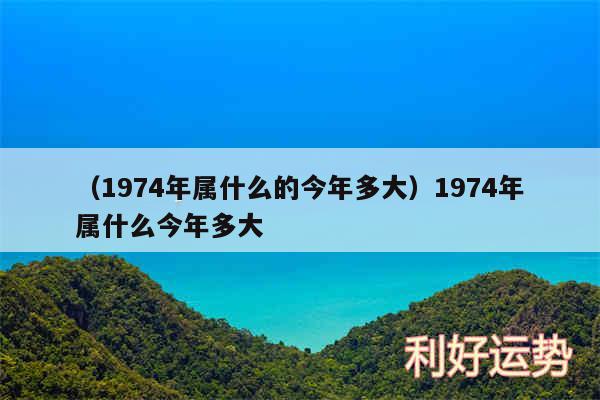 以及1974年属什么的今年多大1974年属什么今年多大