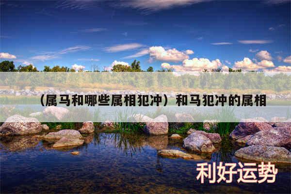 以及属马和哪些属相犯冲和马犯冲的属相