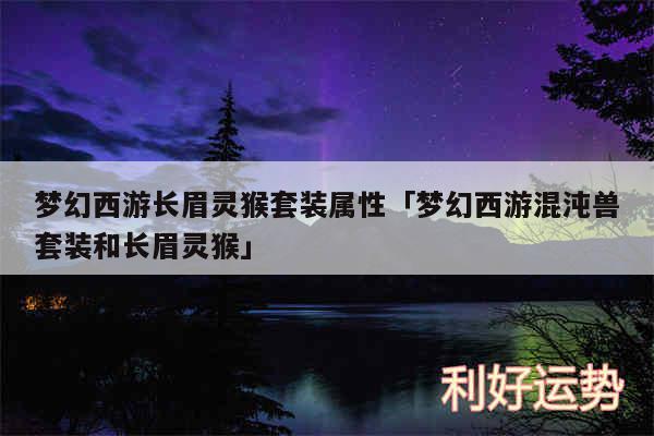 梦幻西游长眉灵猴套装属性及梦幻西游混沌兽套装和长眉灵猴