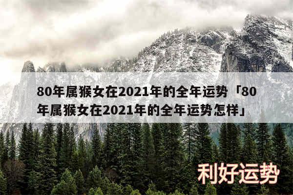 80年属猴女在2024年的全年运势及80年属猴女在2024年的全年运势怎样