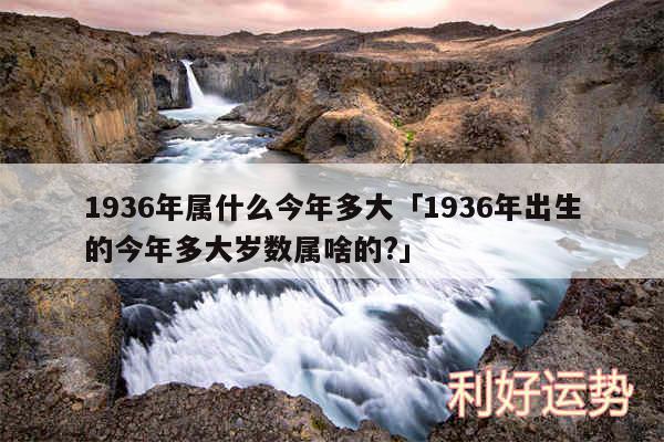 1936年属什么今年多大及1936年出生的今年多大岁数属啥的?