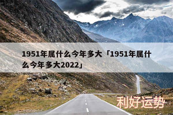 1951年属什么今年多大及1951年属什么今年多大2024