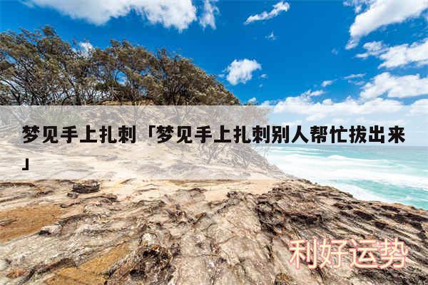 梦见手上扎刺及梦见手上扎刺别人帮忙拔出来