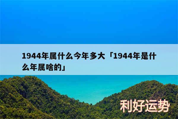 1944年属什么今年多大及1944年是什么年属啥的