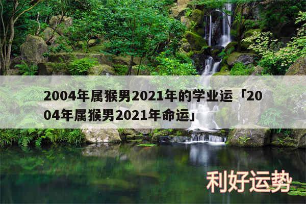 2004年属猴男2024年的学业运及2004年属猴男2024年命运