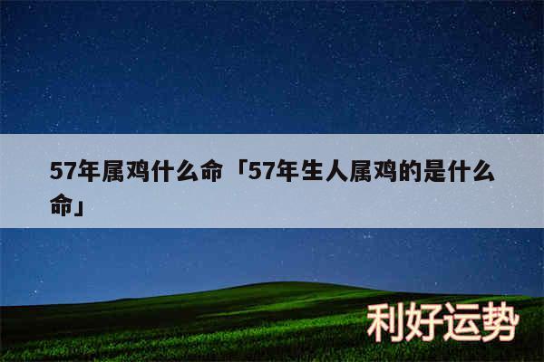 57年属鸡什么命及57年生人属鸡的是什么命