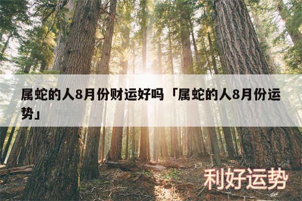 属蛇的人8月份财运好吗及属蛇的人8月份运势