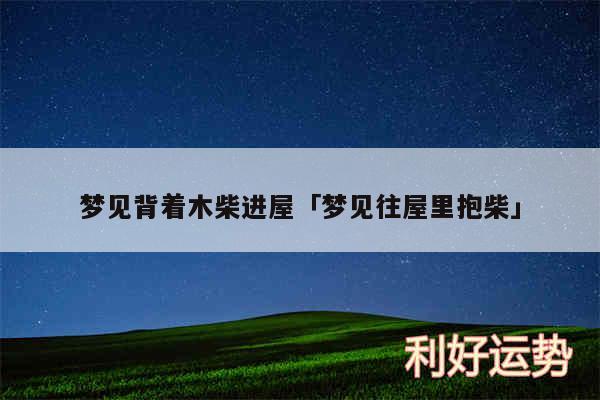 梦见背着木柴进屋及梦见往屋里抱柴