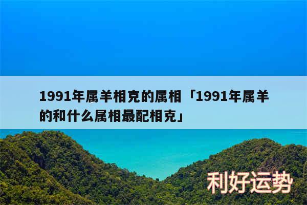 1991年属羊相克的属相及1991年属羊的和什么属相最配相克