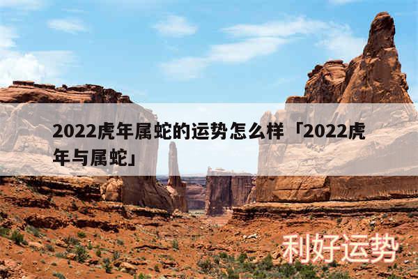 2024虎年属蛇的运势怎么样及2024虎年与属蛇