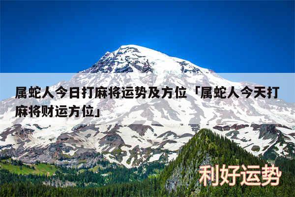 属蛇人今日打麻将运势及方位及属蛇人今天打麻将财运方位