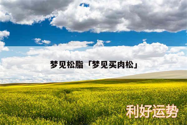 梦见松脂及梦见买肉松
