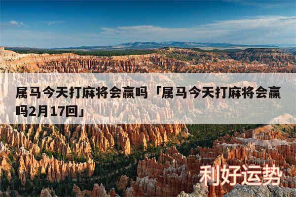 属马今天打麻将会赢吗及属马今天打麻将会赢吗2月17回