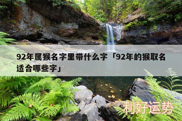 92年属猴名字里带什么字及92年的猴取名适合哪些字