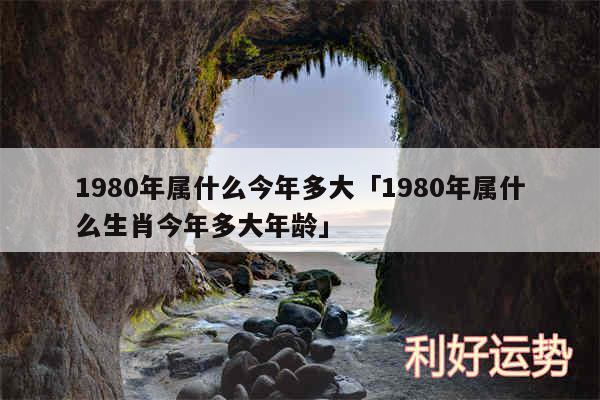 1980年属什么今年多大及1980年属什么生肖今年多大年龄